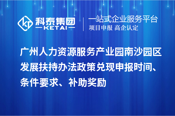 廣州人力資源服務(wù)產(chǎn)業(yè)園南沙園區(qū)發(fā)展扶持辦法政策兌現(xiàn)申報(bào)時(shí)間、條件要求、補(bǔ)助獎(jiǎng)勵(lì)