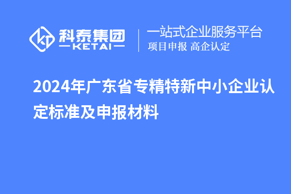 2024年廣東省<a href=http://m.gif521.com/fuwu/zhuanjingtexin.html target=_blank class=infotextkey>專精特新中小企業(yè)</a>認定標準及申報材料