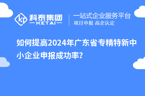 如何提高2024年廣東省<a href=http://m.gif521.com/fuwu/zhuanjingtexin.html target=_blank class=infotextkey>專精特新中小企業(yè)</a>申報(bào)成功率？