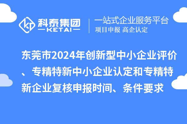 東莞市2024年創(chuàng)新型中小企業(yè)評(píng)價(jià)、專精特新中小企業(yè)認(rèn)定和2021年專精特新中小企業(yè)復(fù)核申報(bào)時(shí)間、條件要求