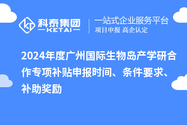 2024年度廣州國際生物島產(chǎn)學(xué)研合作專項補貼申報時間、條件要求、補助獎勵