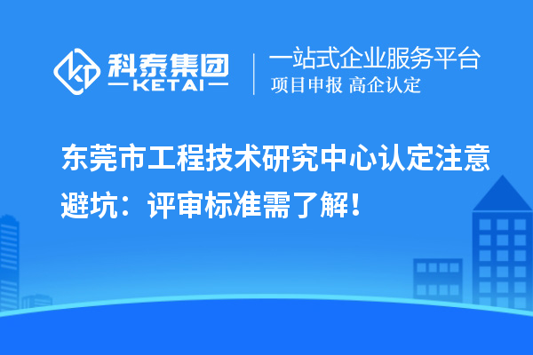 東莞市工程技術(shù)研究中心認(rèn)定注意避坑：評審標(biāo)準(zhǔn)需了解！