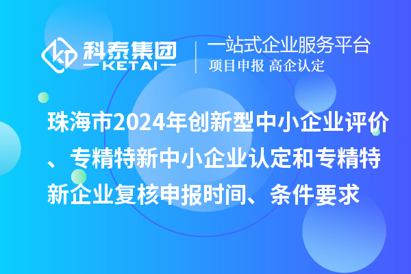 珠海市2024年創(chuàng)新型中小企業(yè)評價(jià)、專精特新中小企業(yè)認(rèn)定和2021年專精特新中小企業(yè)復(fù)核申報(bào)時(shí)間、條件要求