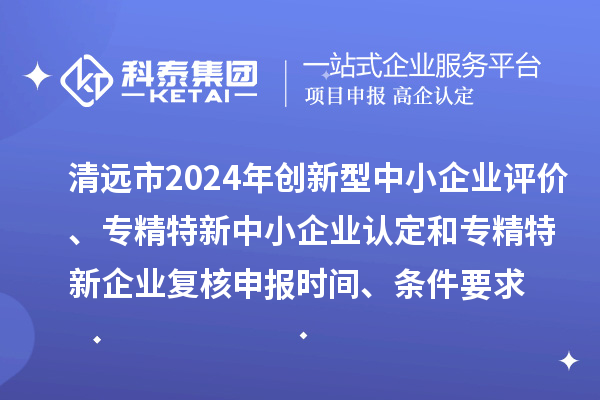 清遠市2024年創(chuàng)新型中小企業(yè)評價、專精特新中小企業(yè)認定和2021年專精特新中小企業(yè)企業(yè)復(fù)核申報時間、條件要求