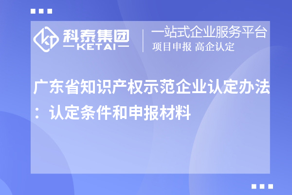 廣東省知識產(chǎn)權示范企業(yè)認定辦法：認定條件和申報材料