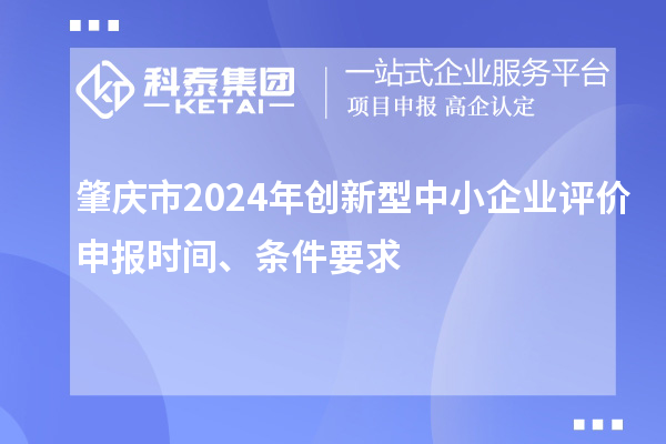 肇慶市2024年創(chuàng)新型中小企業(yè)評價(jià)申報(bào)時(shí)間、條件要求