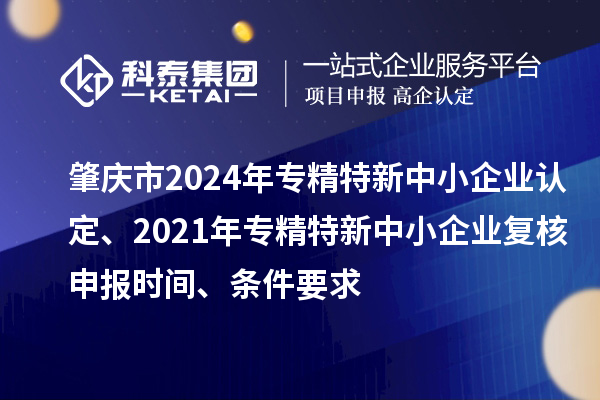 肇慶市2024年專精特新中小企業(yè)認定、2021年專精特新中小企業(yè)復核申報時間、條件要求