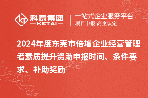 2024年度東莞市倍增企業(yè)經(jīng)營管理者素質(zhì)提升資助申報(bào)時(shí)間、條件要求、補(bǔ)助獎(jiǎng)勵(lì)