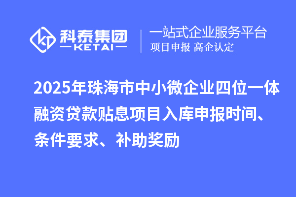 2025年珠海市中小微企業(yè)四位一體融資貸款貼息項目入庫申報時間、條件要求、補助獎勵