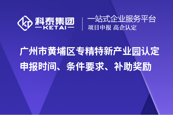 廣州市黃埔區(qū)專精特新產(chǎn)業(yè)園認定申報時間、條件要求、補助獎勵