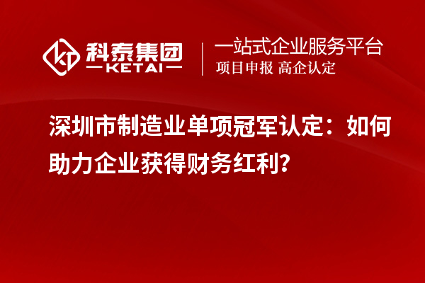 深圳市制造業(yè)單項(xiàng)冠軍認(rèn)定：如何助力企業(yè)獲得財(cái)務(wù)紅利？