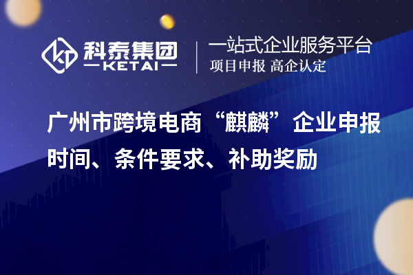 廣州市跨境電商“麒麟”企業(yè)申報時間、條件要求、補助獎勵