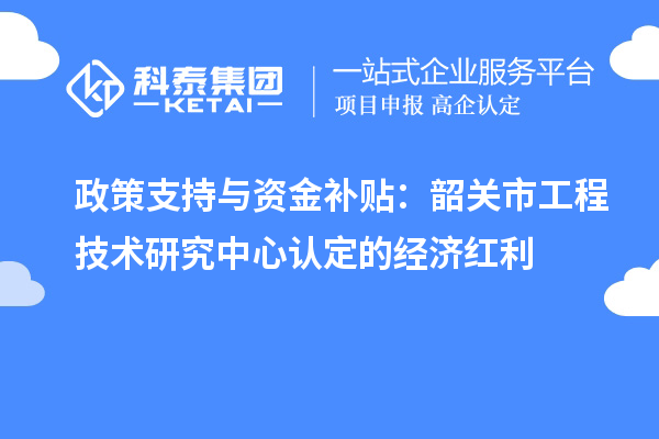 政策支持與資金補(bǔ)貼：韶關(guān)市工程技術(shù)研究中心認(rèn)定的經(jīng)濟(jì)紅利