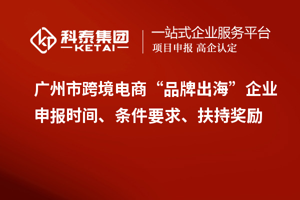 廣州市跨境電商“品牌出海”企業(yè)申報時間、條件要求、扶持獎勵