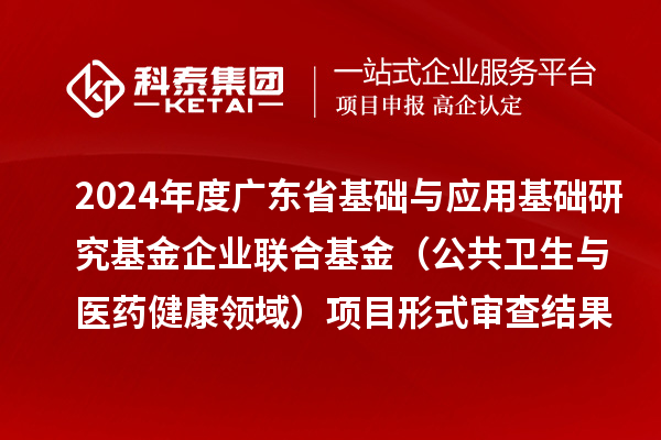 2024年度廣東省基礎(chǔ)與應(yīng)用基礎(chǔ)研究基金企業(yè)聯(lián)合基金（公共衛(wèi)生與醫(yī)藥健康領(lǐng)域）項目形式審查結(jié)果