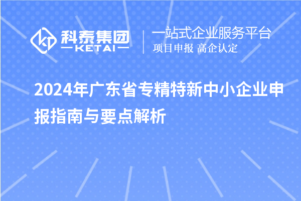 2024年廣東省專(zhuān)精特新中小企業(yè)申報(bào)指南與要點(diǎn)解析