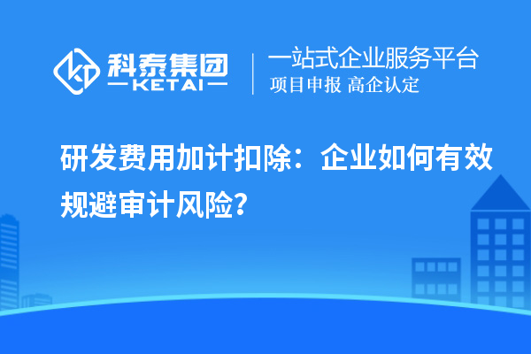 研發(fā)費(fèi)用加計(jì)扣除：企業(yè)如何有效規(guī)避審計(jì)風(fēng)險(xiǎn)？