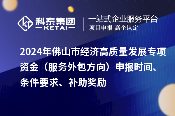 2024年佛山市經(jīng)濟(jì)高質(zhì)量發(fā)展專項(xiàng)資金（服務(wù)外包方向）申報(bào)時(shí)間、條件要求、補(bǔ)助獎(jiǎng)勵(lì)