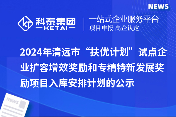 2024年清遠(yuǎn)市“扶優(yōu)計劃”試點企業(yè)擴容增效獎勵和專精特新發(fā)展獎勵項目入庫安排計劃的公示