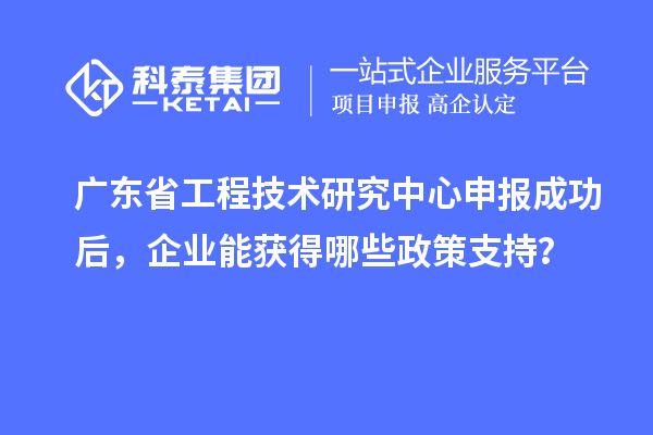 <a href=http://m.gif521.com/fuwu/gongchengzhongxin.html target=_blank class=infotextkey>廣東省工程技術(shù)研究中心</a>申報(bào)成功后，企業(yè)能獲得哪些政策支持？