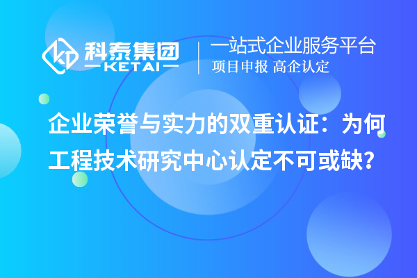 企業(yè)榮譽(yù)與實(shí)力的雙重認(rèn)證：為何工程技術(shù)研究中心認(rèn)定不可或缺？