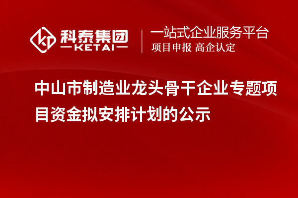 中山市制造業(yè)龍頭骨干企業(yè)專題項(xiàng)目資金擬安排計(jì)劃的公示