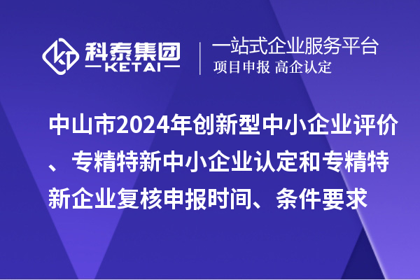 中山市2024年創(chuàng)新型中小企業(yè)評(píng)價(jià)、專(zhuān)精特新中小企業(yè)認(rèn)定和2021年專(zhuān)精特新企業(yè)復(fù)核申報(bào)時(shí)間、條件要求