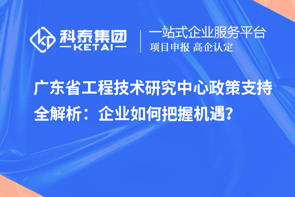 廣東省工程技術(shù)研究中心政策支持全解析：企業(yè)如何把握機(jī)遇？