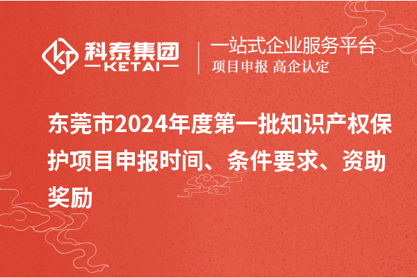 東莞市2024年度第一批知識(shí)產(chǎn)權(quán)保護(hù)項(xiàng)目申報(bào)時(shí)間、條件要求、資助獎(jiǎng)勵(lì)