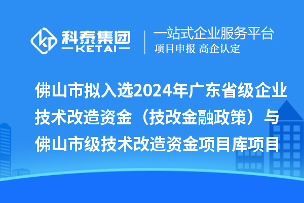 佛山市擬入選2024年廣東省級企業(yè)技術改造資金（技改金融政策）與佛山市級技術改造資金項目庫項目名單的公示