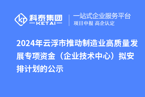 2024年云浮市推動制造業(yè)高質量發(fā)展專項資金（企業(yè)技術中心）擬安排計劃的公示