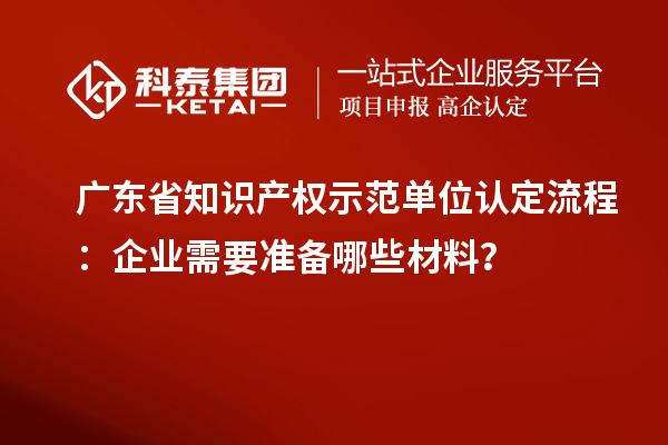 廣東省知識產(chǎn)權(quán)示范單位認定流程：企業(yè)需要準(zhǔn)備哪些材料？