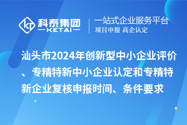 汕頭市2024年創(chuàng)新型中小企業(yè)評(píng)價(jià)、專精特新中小企業(yè)認(rèn)定和2021年專精特新中小企業(yè)復(fù)核申報(bào)時(shí)間、條件要求