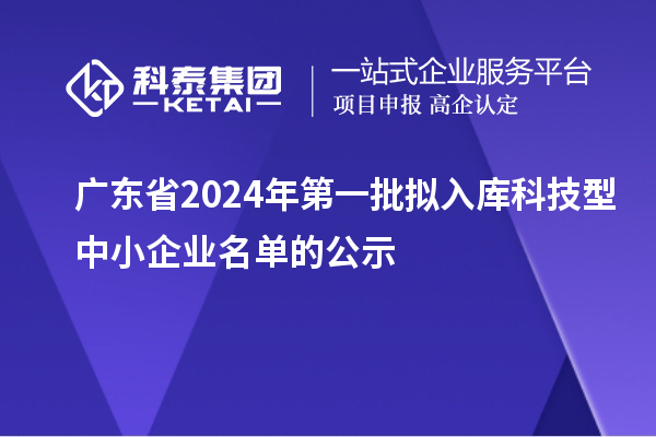 廣東省2024年第一批擬入庫科技型中小企業(yè)名單的公示