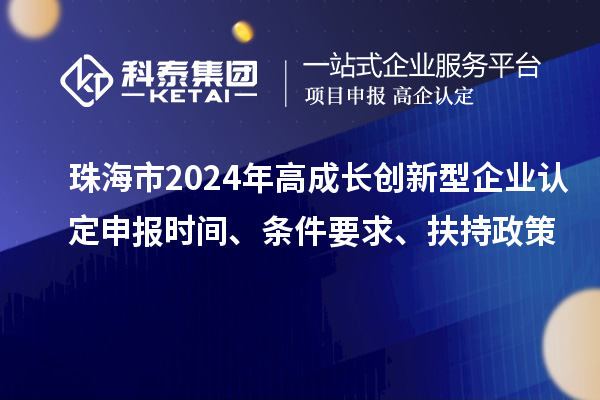 珠海市2024年高成長創(chuàng)新型企業(yè)認(rèn)定申報時間、條件要求、扶持政策