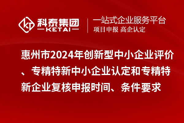 惠州市2024年創(chuàng)新型中小企業(yè)評價(jià)、專精特新中小企業(yè)認(rèn)定和2021年專精特新中小企業(yè)復(fù)核申報(bào)時(shí)間、條件要求