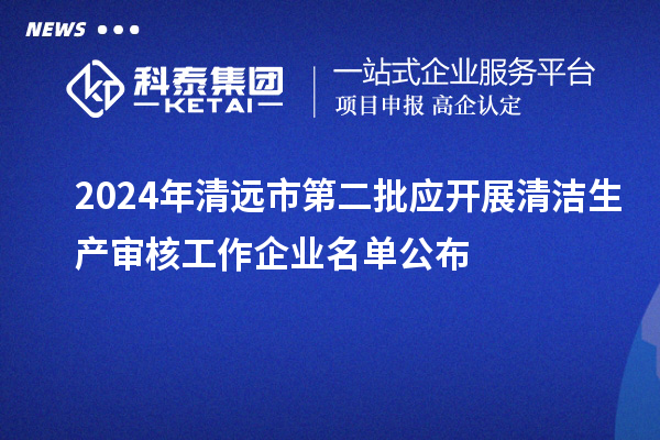 2024年清遠(yuǎn)市第二批應(yīng)開(kāi)展清潔生產(chǎn)審核工作企業(yè)名單公布