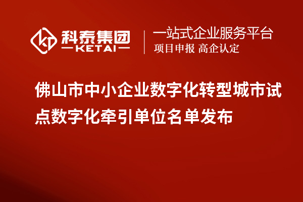 佛山市中小企業(yè)數(shù)字化轉型城市試點數(shù)字化牽引單位名單發(fā)布