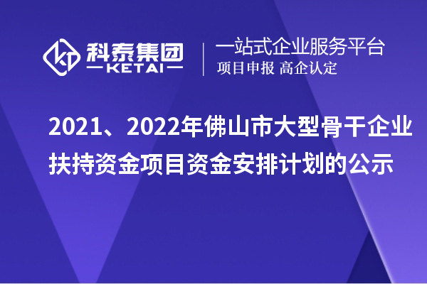 2021、2022年佛山市大型骨干企業(yè)扶持資金項(xiàng)目資金安排計(jì)劃的公示