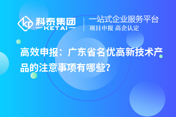 高效申報(bào)：廣東省名優(yōu)高新技術(shù)產(chǎn)品的注意事項(xiàng)有哪些？