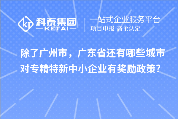 除了廣州市，廣東省還有哪些城市對專精特新中小企業(yè)有獎勵政策?