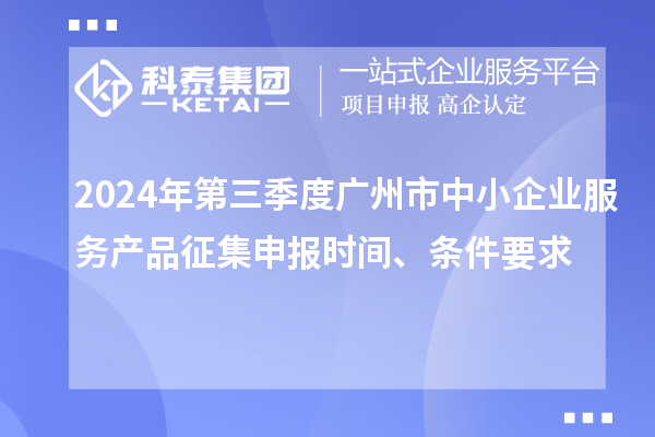 2024年第三季度廣州市中小企業(yè)服務(wù)產(chǎn)品征集申報時間、條件要求