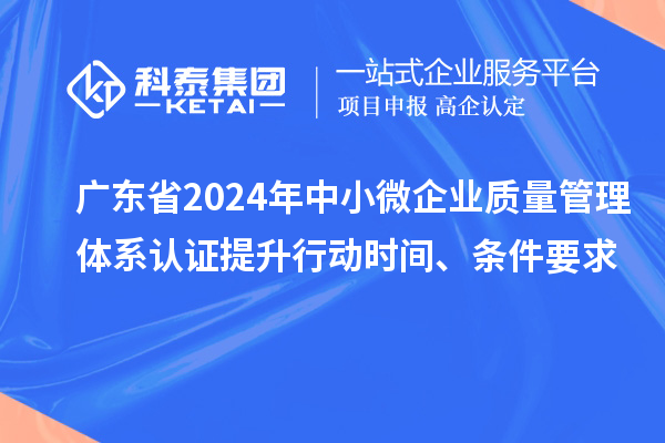 廣東省2024年中小微企業(yè)質(zhì)量管理體系認(rèn)證提升行動時間、條件要求