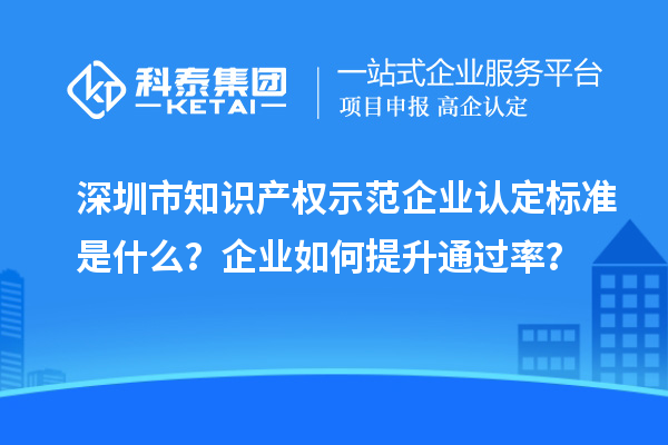 深圳市知識(shí)產(chǎn)權(quán)示范企業(yè)認(rèn)定標(biāo)準(zhǔn)是什么？企業(yè)如何提升通過(guò)率？