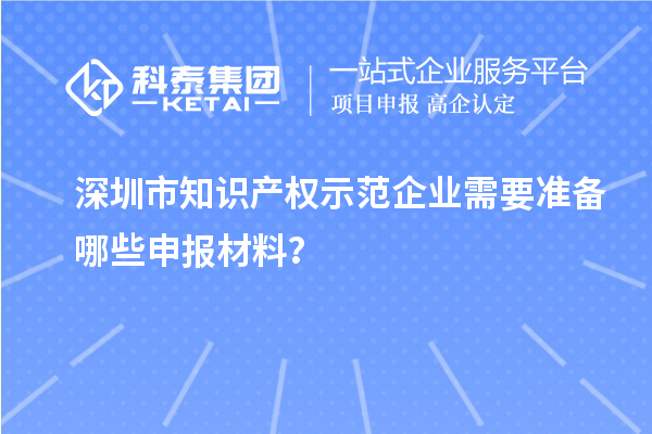 深圳市知識產(chǎn)權(quán)示范企業(yè)需要準(zhǔn)備哪些申報材料？