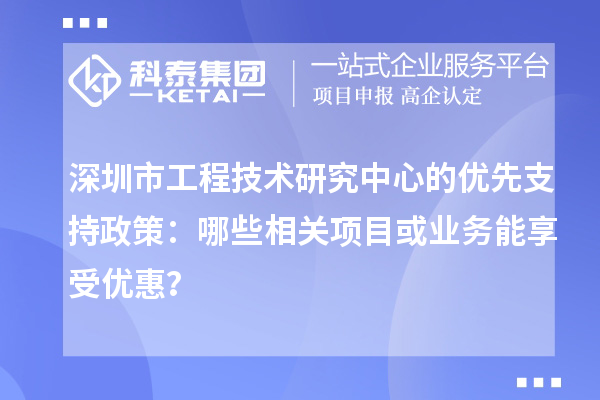 深圳市工程技術(shù)研究中心的優(yōu)先支持政策：哪些相關(guān)項(xiàng)目或業(yè)務(wù)能享受優(yōu)惠？