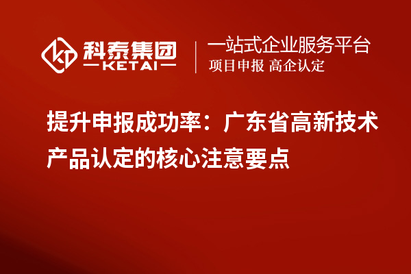 提升申報成功率：廣東省高新技術產品認定的核心注意要點