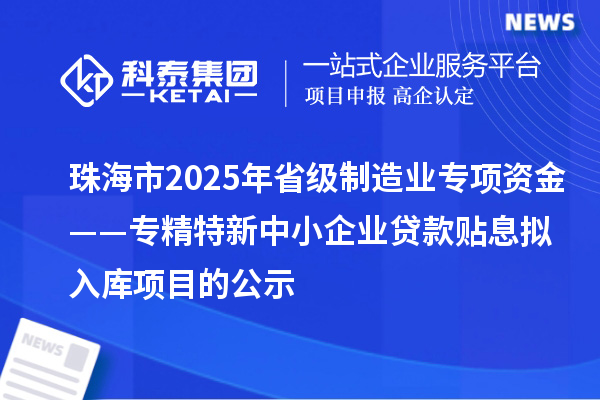 珠海市2025年省級(jí)制造業(yè)專項(xiàng)資金——專精特新中小企業(yè)貸款貼息擬入庫項(xiàng)目的公示