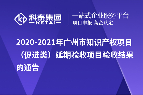 2020-2021年廣州市知識產(chǎn)權項目（促進類）延期驗收項目驗收結果的通告