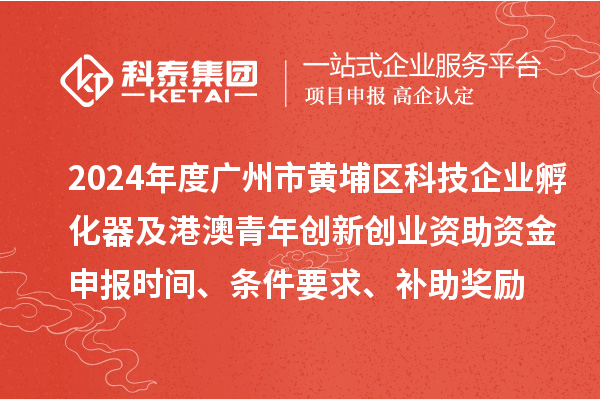 2024年度廣州市黃埔區(qū)科技企業(yè)孵化器及港澳青年創(chuàng)新創(chuàng)業(yè)資助資金申報時間、條件要求、補助獎勵